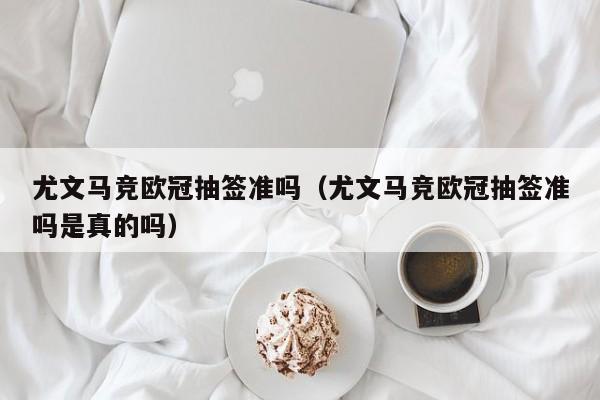尤文马竞欧冠抽签准吗（尤文马竞欧冠抽签准吗是真的吗）