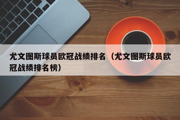 尤文图斯球员欧冠战绩排名（尤文图斯球员欧冠战绩排名榜）