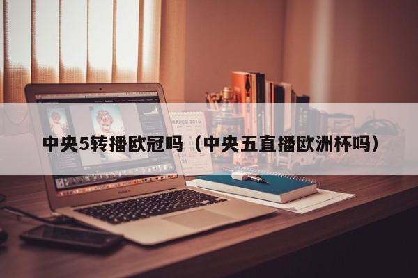 中央5转播欧冠吗（中央五直播欧洲杯吗）