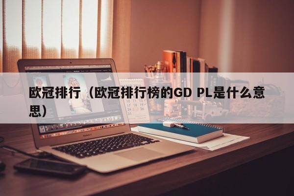 欧冠排行（欧冠排行榜的GD PL是什么意思）