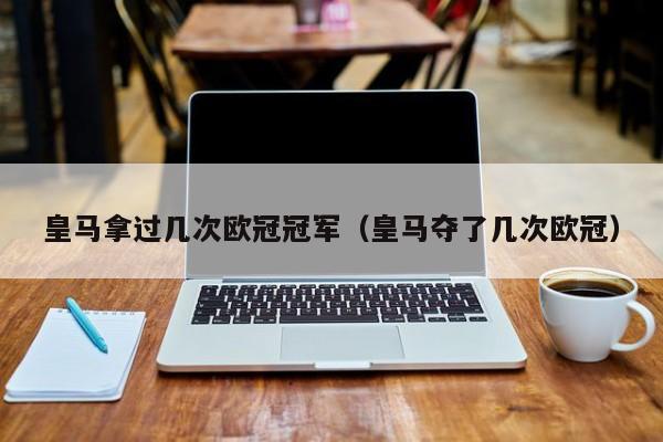 皇马拿过几次欧冠冠军（皇马夺了几次欧冠）