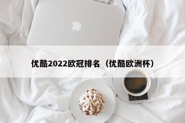优酷2022欧冠排名（优酷欧洲杯）