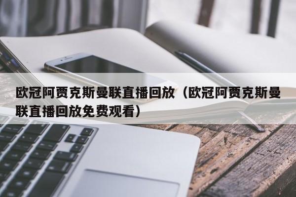 欧冠阿贾克斯曼联直播回放（欧冠阿贾克斯曼联直播回放免费观看）