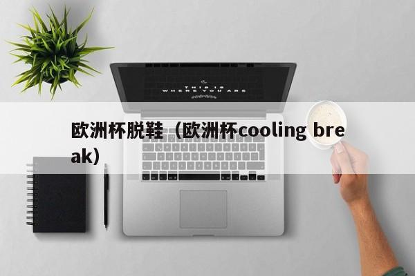 欧洲杯脱鞋（欧洲杯cooling break）