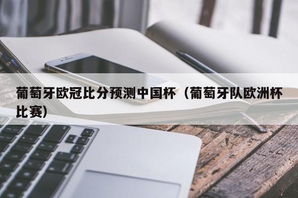 葡萄牙欧冠比分预测中国杯（葡萄牙队欧洲杯比赛）