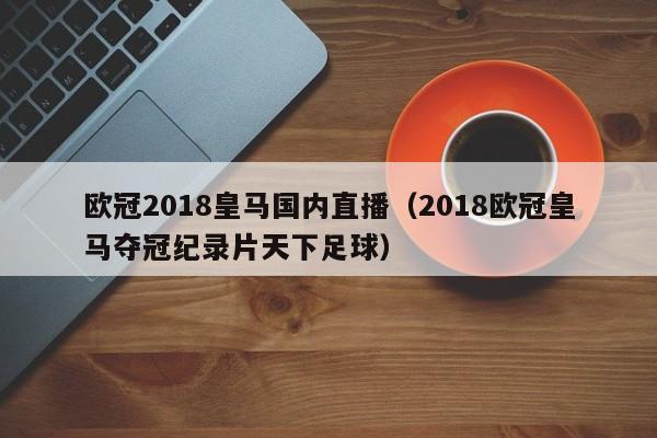欧冠2018皇马国内直播（2018欧冠皇马夺冠纪录片天下足球）
