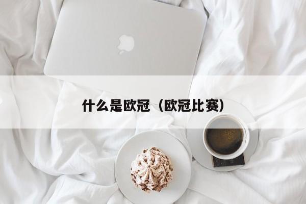 什么是欧冠（欧冠比赛）