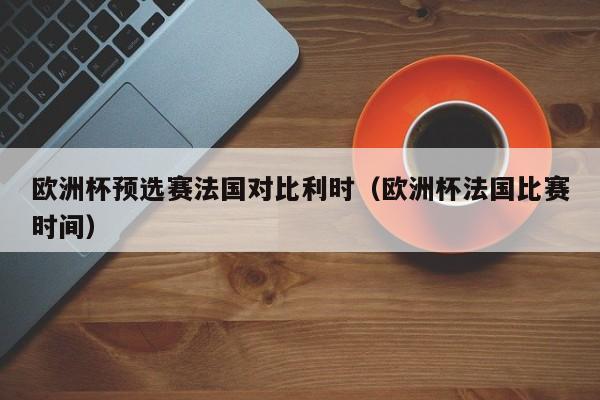 欧洲杯预选赛法国对比利时（欧洲杯法国比赛时间）
