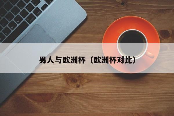 男人与欧洲杯（欧洲杯对比）