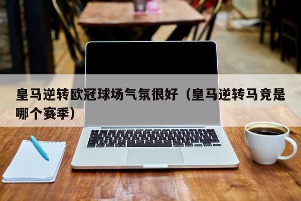 皇马逆转欧冠球场气氛很好（皇马逆转马竞是哪个赛季）