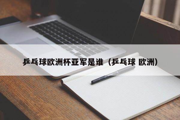 乒乓球欧洲杯亚军是谁（乒乓球 欧洲）