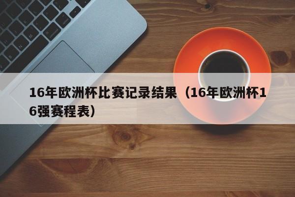 16年欧洲杯比赛记录结果（16年欧洲杯16强赛程表）