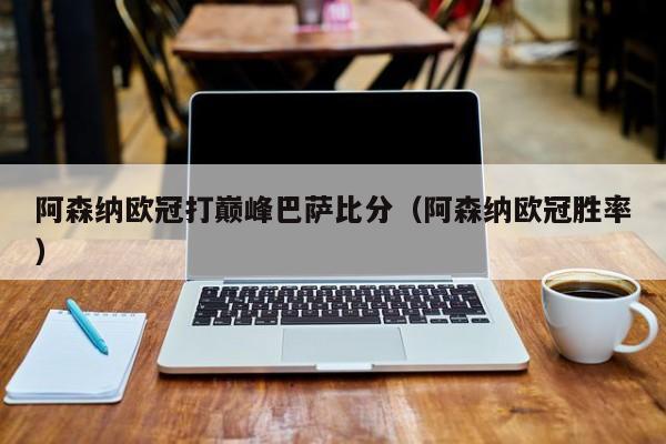 阿森纳欧冠打巅峰巴萨比分（阿森纳欧冠胜率）