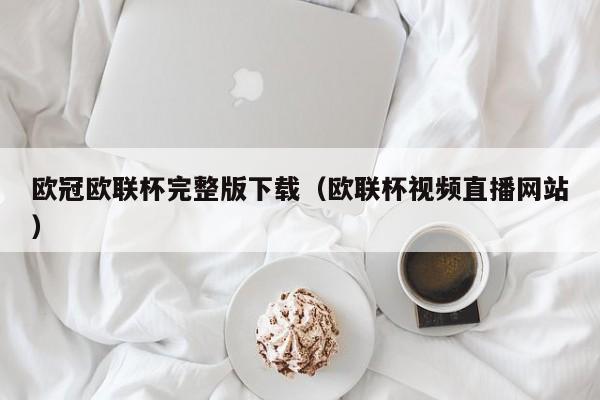 欧冠欧联杯完整版下载（欧联杯视频直播网站）