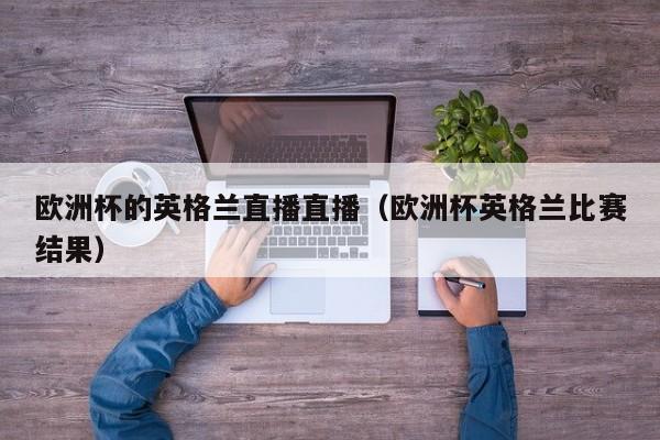 欧洲杯的英格兰直播直播（欧洲杯英格兰比赛结果）