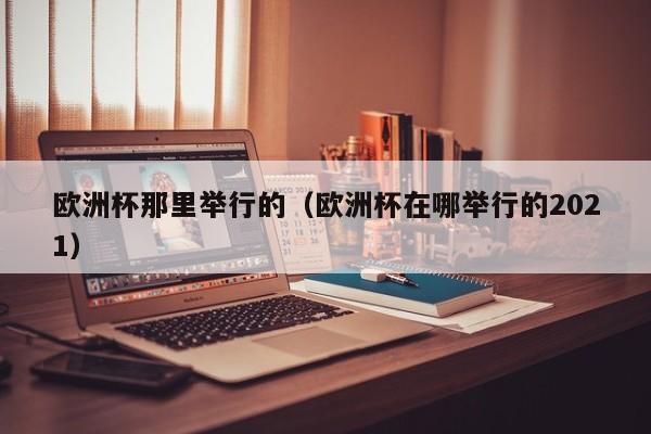 欧洲杯那里举行的（欧洲杯在哪举行的2021）