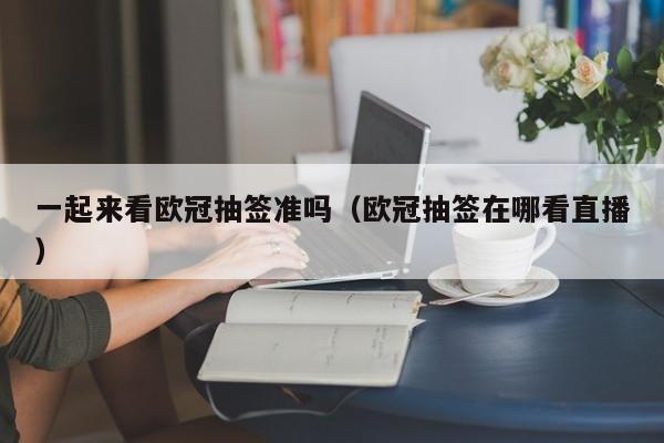 一起来看欧冠抽签准吗（欧冠抽签在哪看直播）