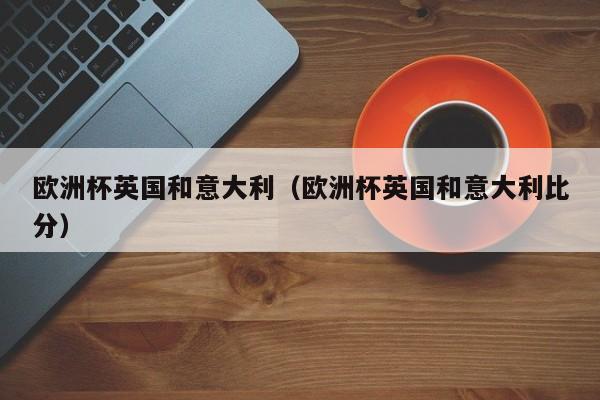 欧洲杯英国和意大利（欧洲杯英国和意大利比分）
