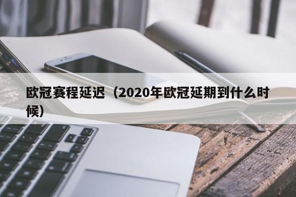 欧冠赛程延迟（2020年欧冠延期到什么时候）