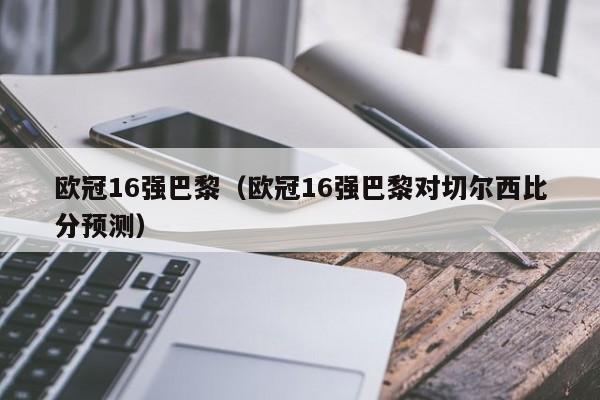 欧冠16强巴黎（欧冠16强巴黎对切尔西比分预测）