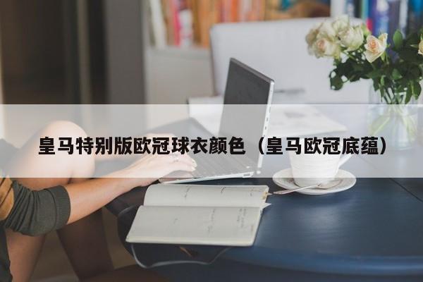 皇马特别版欧冠球衣颜色（皇马欧冠底蕴）