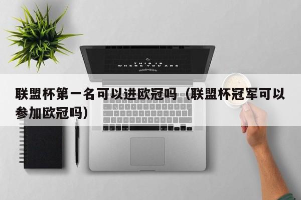 联盟杯第一名可以进欧冠吗（联盟杯冠军可以参加欧冠吗）
