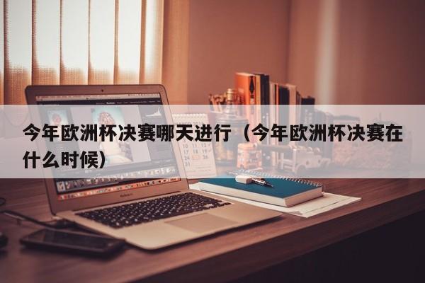 今年欧洲杯决赛哪天进行（今年欧洲杯决赛在什么时候）