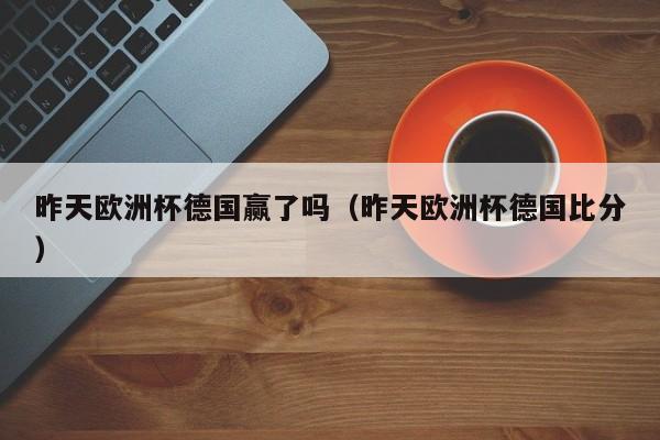 昨天欧洲杯德国赢了吗（昨天欧洲杯德国比分）