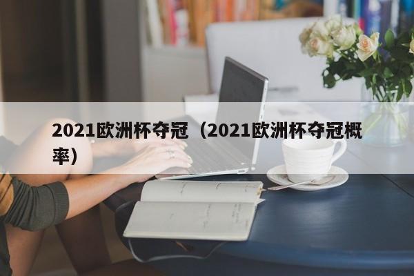 2021欧洲杯夺冠（2021欧洲杯夺冠概率）