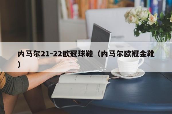 内马尔21-22欧冠球鞋（内马尔欧冠金靴）
