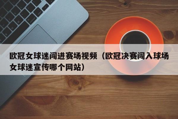 欧冠女球迷闯进赛场视频（欧冠决赛闯入球场女球迷宣传哪个网站）