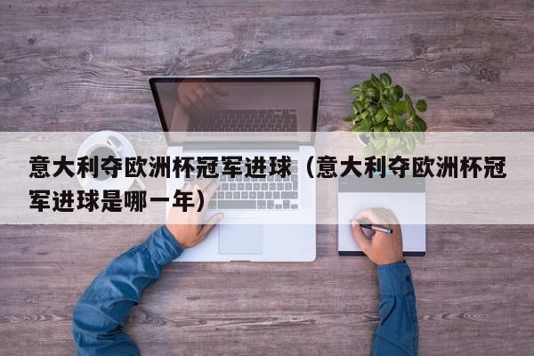 意大利夺欧洲杯冠军进球（意大利夺欧洲杯冠军进球是哪一年）