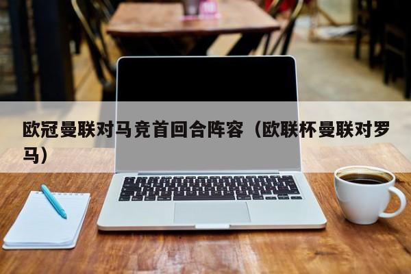欧冠曼联对马竞首回合阵容（欧联杯曼联对罗马）